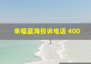 幸福蓝海投诉电话 400